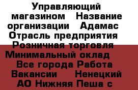 Управляющий магазином › Название организации ­ Адамас › Отрасль предприятия ­ Розничная торговля › Минимальный оклад ­ 1 - Все города Работа » Вакансии   . Ненецкий АО,Нижняя Пеша с.